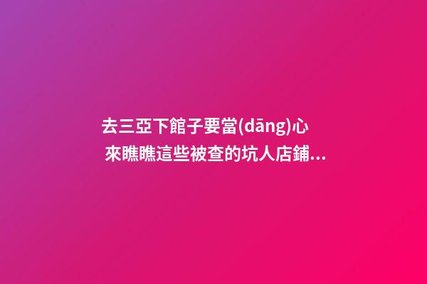 去三亞下館子要當(dāng)心 來瞧瞧這些被查的坑人店鋪名字！-第1張-店鋪起名-玄機(jī)派